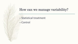 How can we manage variability?
– Statistical treatment
– Control
 