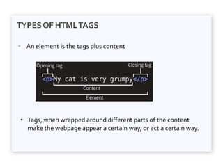 TYPESOF HTMLTAGS
• An element is the tags plus content
• Tags, when wrapped around different parts of the content
make the webpage appear a certain way, or act a certain way.
 
