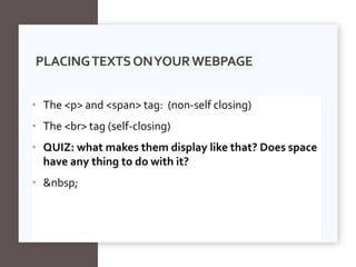 • The <p> and <span> tag: (non-self closing)
• The <br> tag (self-closing)
• QUIZ: what makes them display like that? Does space
have any thing to do with it?
• &nbsp;
PLACINGTEXTSONYOURWEBPAGE
 