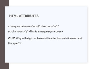HTMLATTRIBUTES
<marquee behavior="scroll" direction="left"
scrollamount="5">This is a maquee</marquee>
QUIZ: Why will align not have visible effect on an inline element
like span? *
 