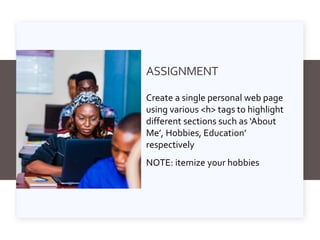 ASSIGNMENT
Create a single personal web page
using various <h> tags to highlight
different sections such as ‘About
Me’, Hobbies, Education’
respectively
NOTE: itemize your hobbies
 