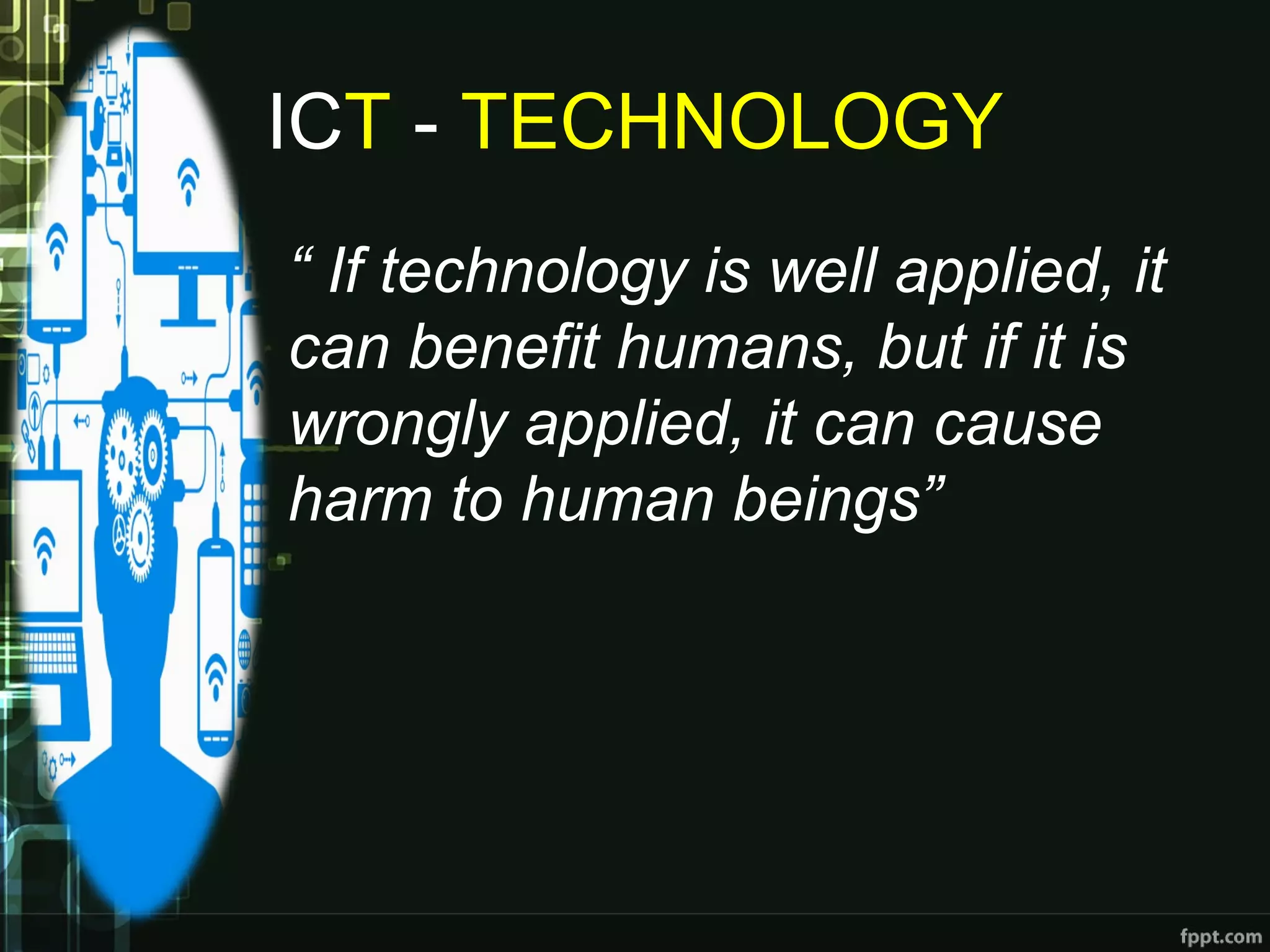 ICT - TECHNOLOGY
“ If technology is well applied, it 
can benefit humans, but if it is 
wrongly applied, it can cause 
harm to human beings”
 