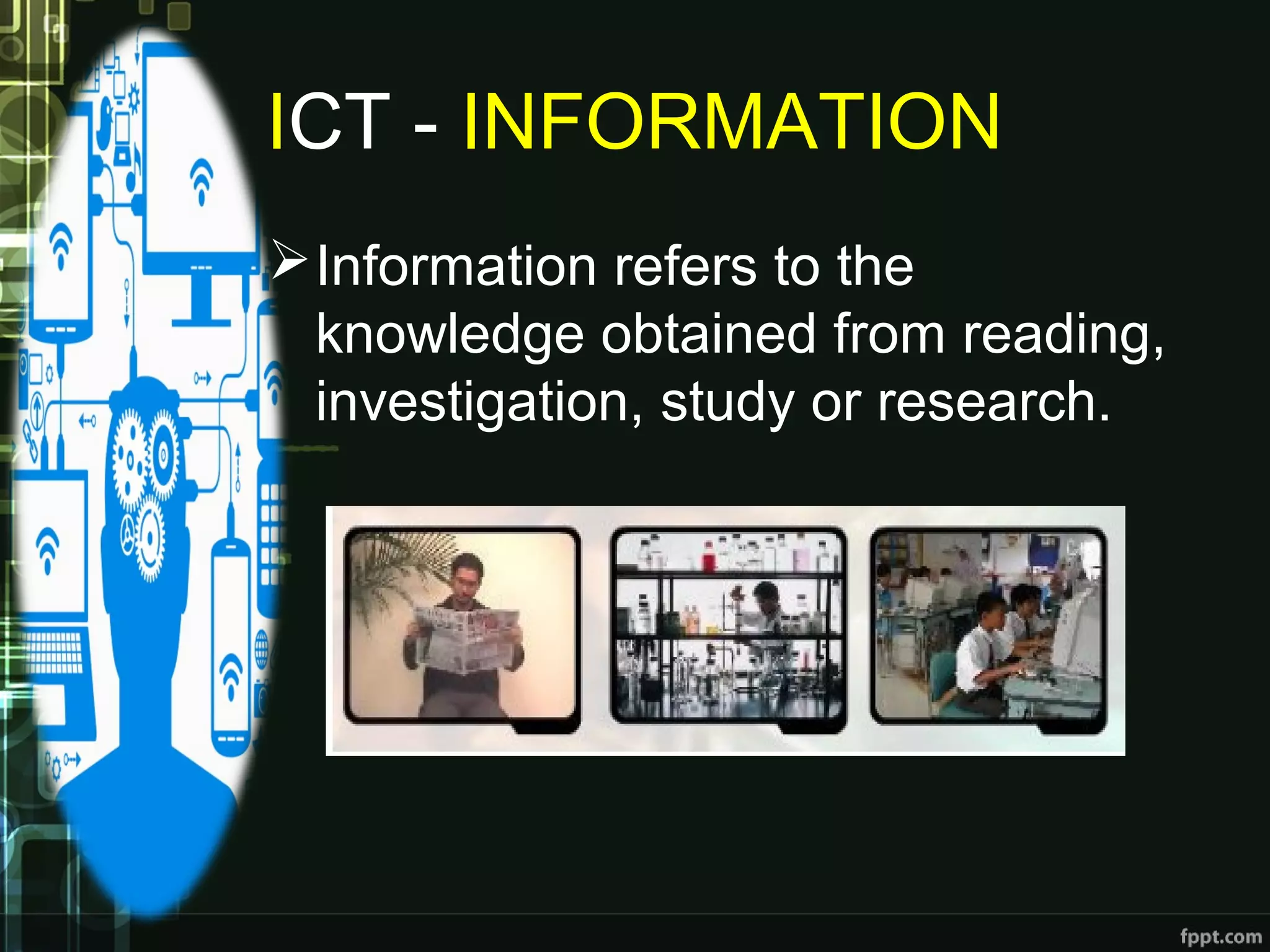 ICT - INFORMATION
Information refers to the
knowledge obtained from reading,
investigation, study or research.
 
