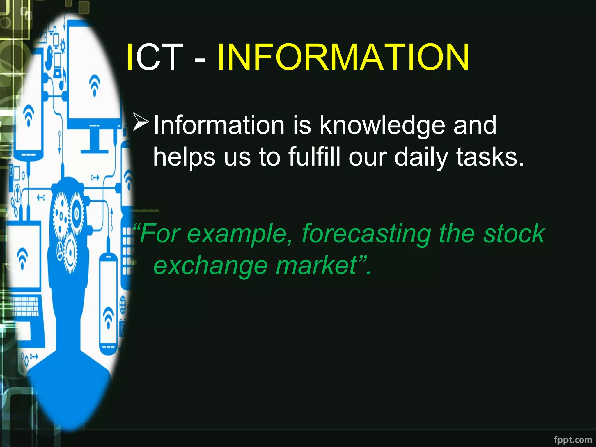 ICT - INFORMATION
Information is knowledge and
helps us to fulfill our daily tasks.
“For example, forecasting the stock
exchange market”.
 