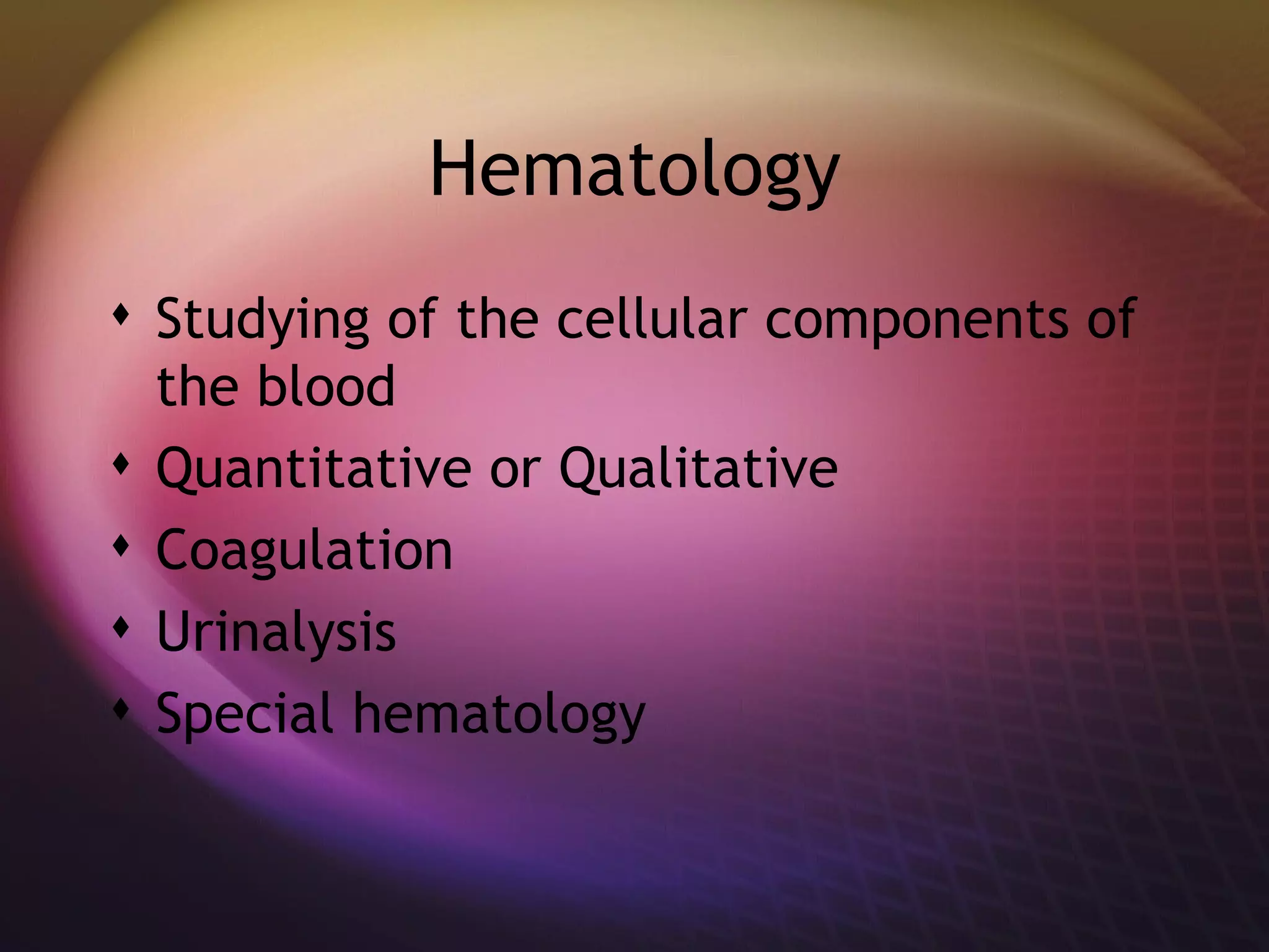 Hematology Studying of the cellular components of the blood Quantitative or Qualitative Coagulation Urinalysis  Special hematology 