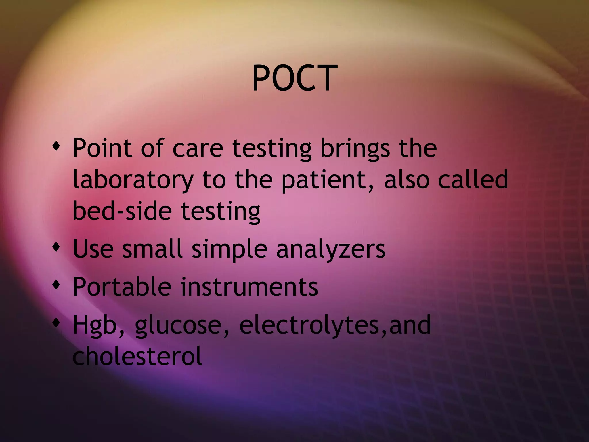 POCT Point of care testing brings the laboratory to the patient, also called bed-side testing Use small simple analyzers Portable instruments Hgb, glucose, electrolytes,and cholesterol  