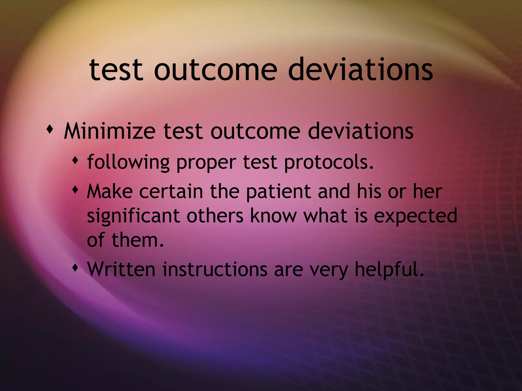 test outcome deviations Minimize test outcome deviations  following proper test protocols.  Make certain the patient and his or her significant others know what is expected of them.  Written instructions are very helpful. 