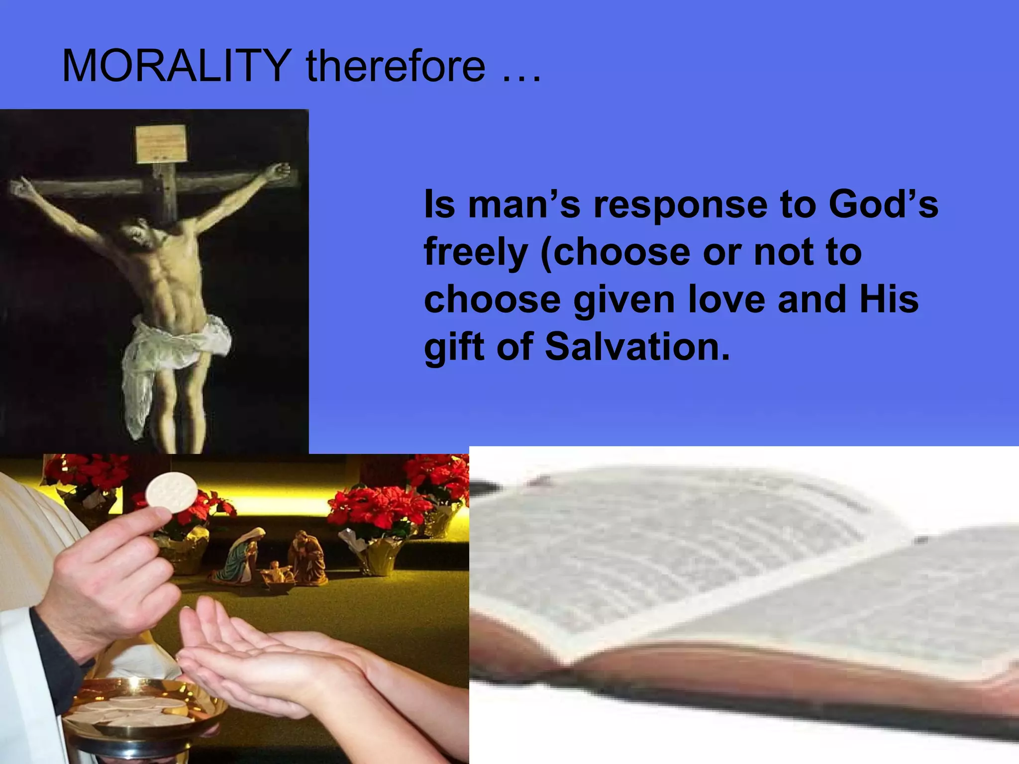 Page 16 
MORALITY therefore … 
Is man’s response to God’s 
freely (choose or not to 
choose given love and His 
gift of Salvation. 
 