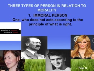 THREE TYPES OF PERSON IN RELATION TO 
Page 18 
MORALITY 
1. IMMORAL PERSON 
One who does not acts according to the 
principle of what is right. 
 