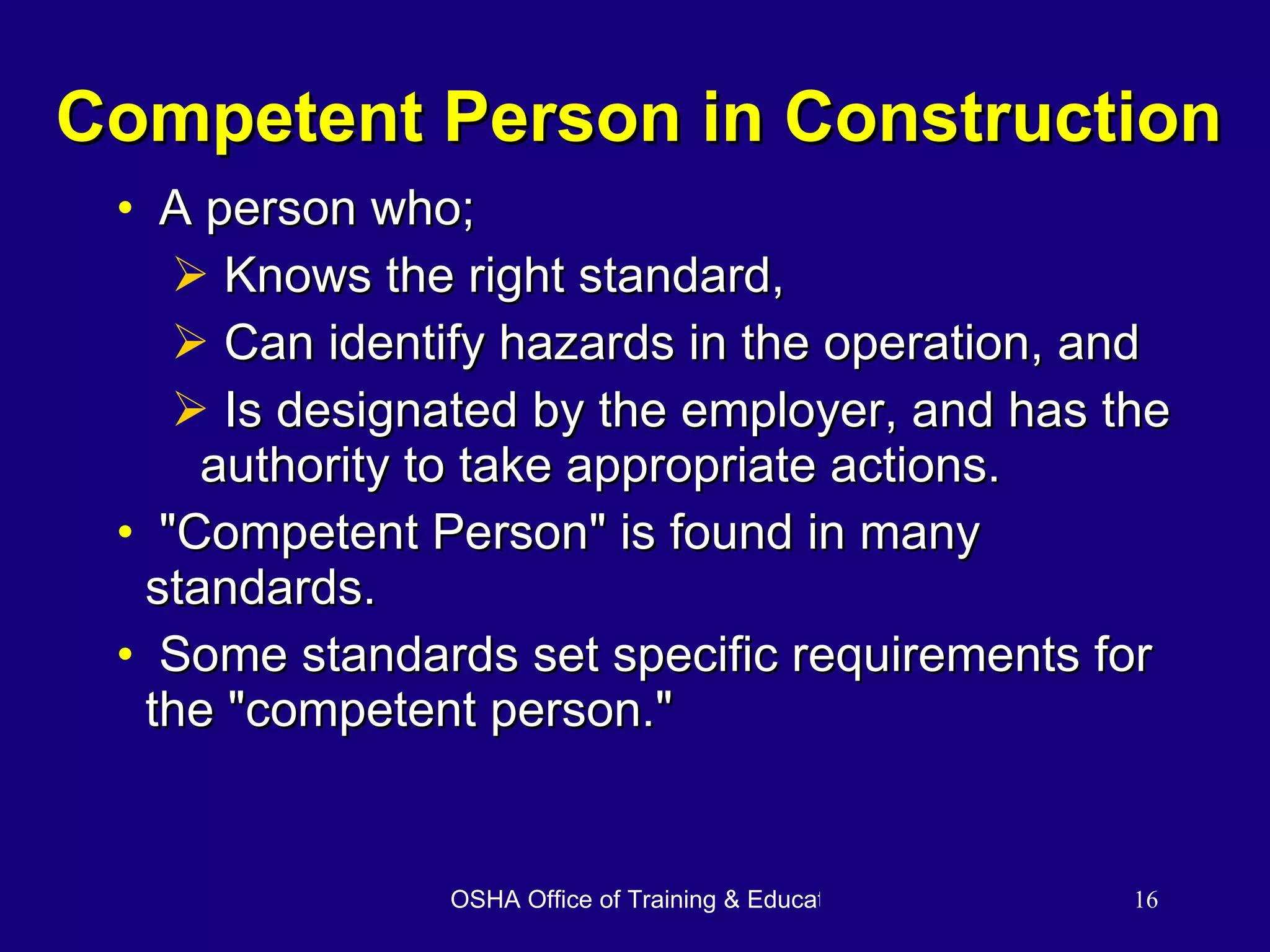 Competent Person in Construction A person who; Knows the right standard, Can identify hazards in the operation, and Is designated by the employer, and has the authority to take appropriate actions. &quot;Competent Person&quot; is found in many standards. Some standards set specific requirements for  the &quot;competent person.&quot; 