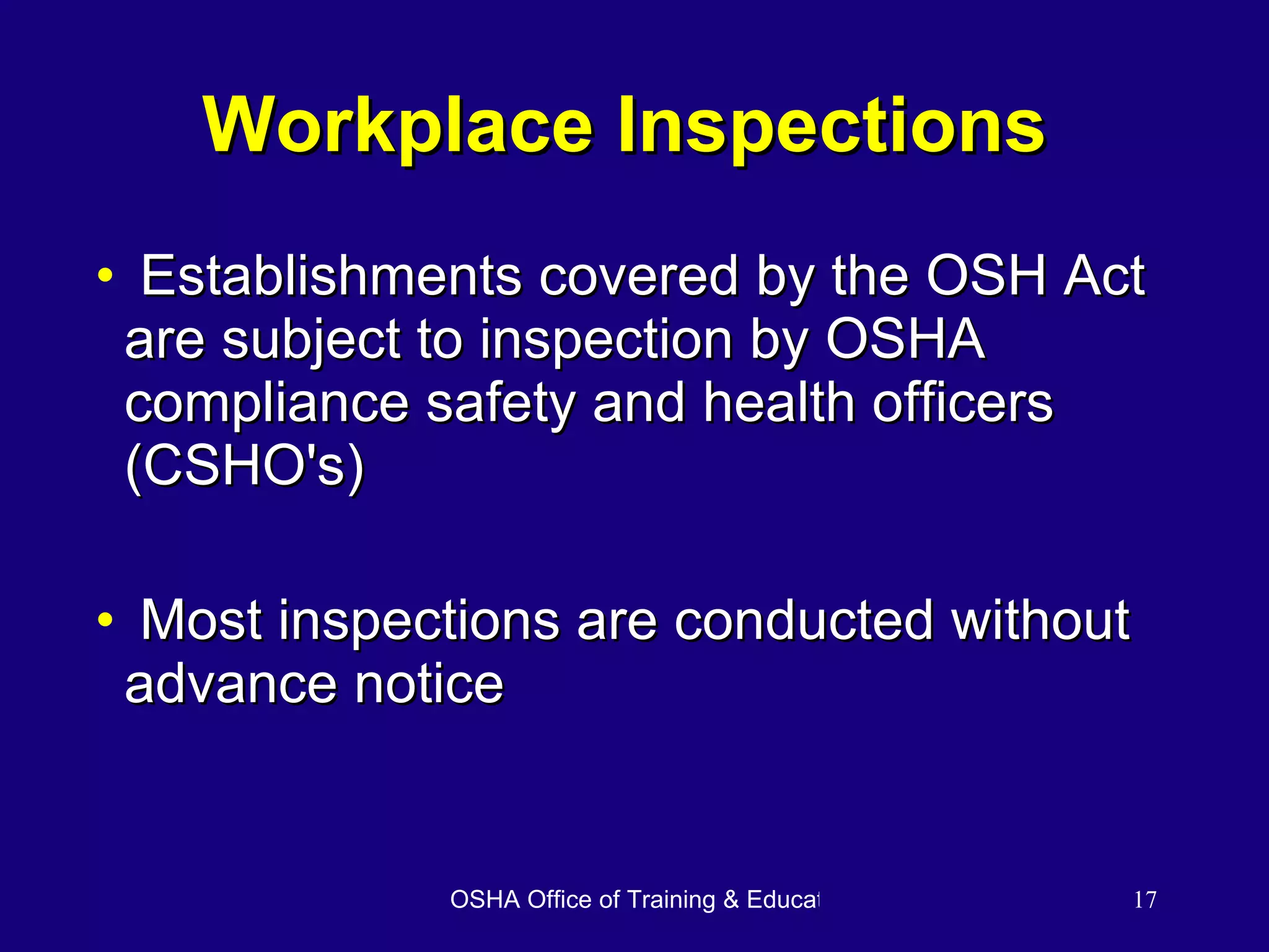 Workplace Inspections Establishments covered by the OSH Act are subject to inspection by OSHA compliance safety and health officers (CSHO's) Most inspections are conducted without advance notice 