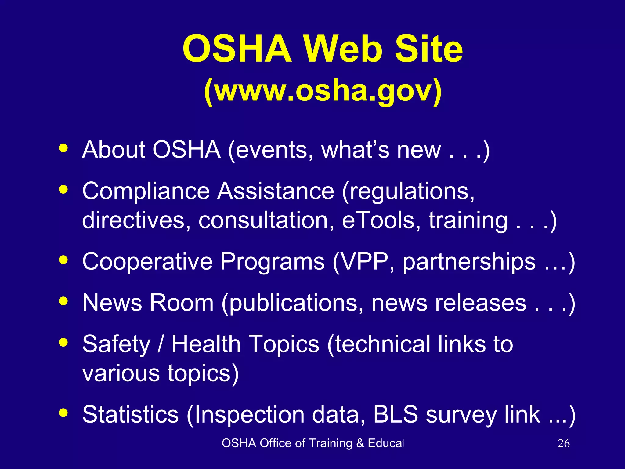 OSHA Web Site (www.osha.gov) About OSHA (events, what’s new . . .) Compliance Assistance (regulations, directives, consultation, eTools, training . . .) Cooperative Programs (VPP, partnerships …) News Room (publications, news releases . . .) Safety / Health Topics (technical links to various topics) Statistics (Inspection data, BLS survey link ...) 