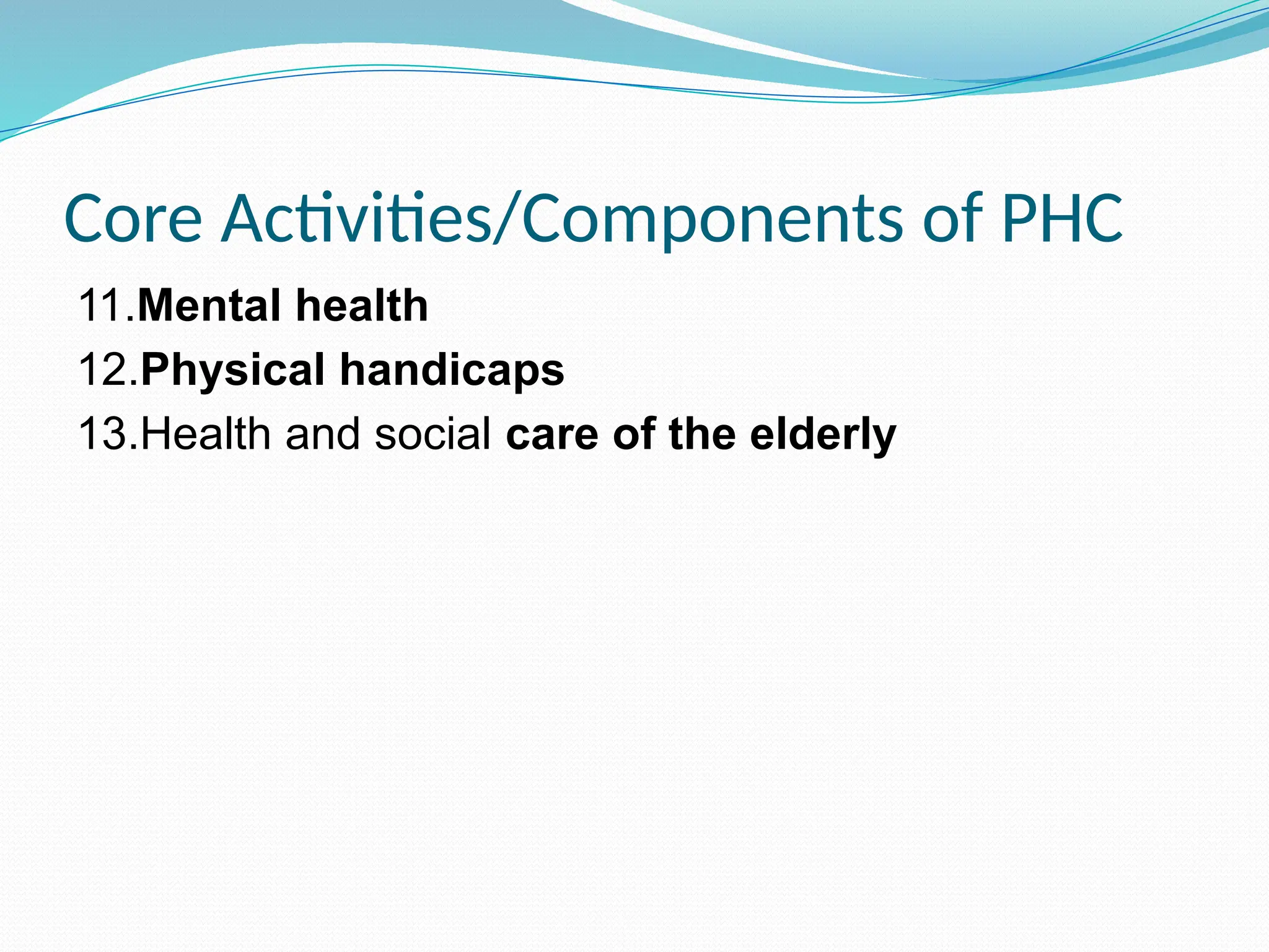 Core Activities/Components of PHC
11.Mental health
12.Physical handicaps
13.Health and social care of the elderly
 
