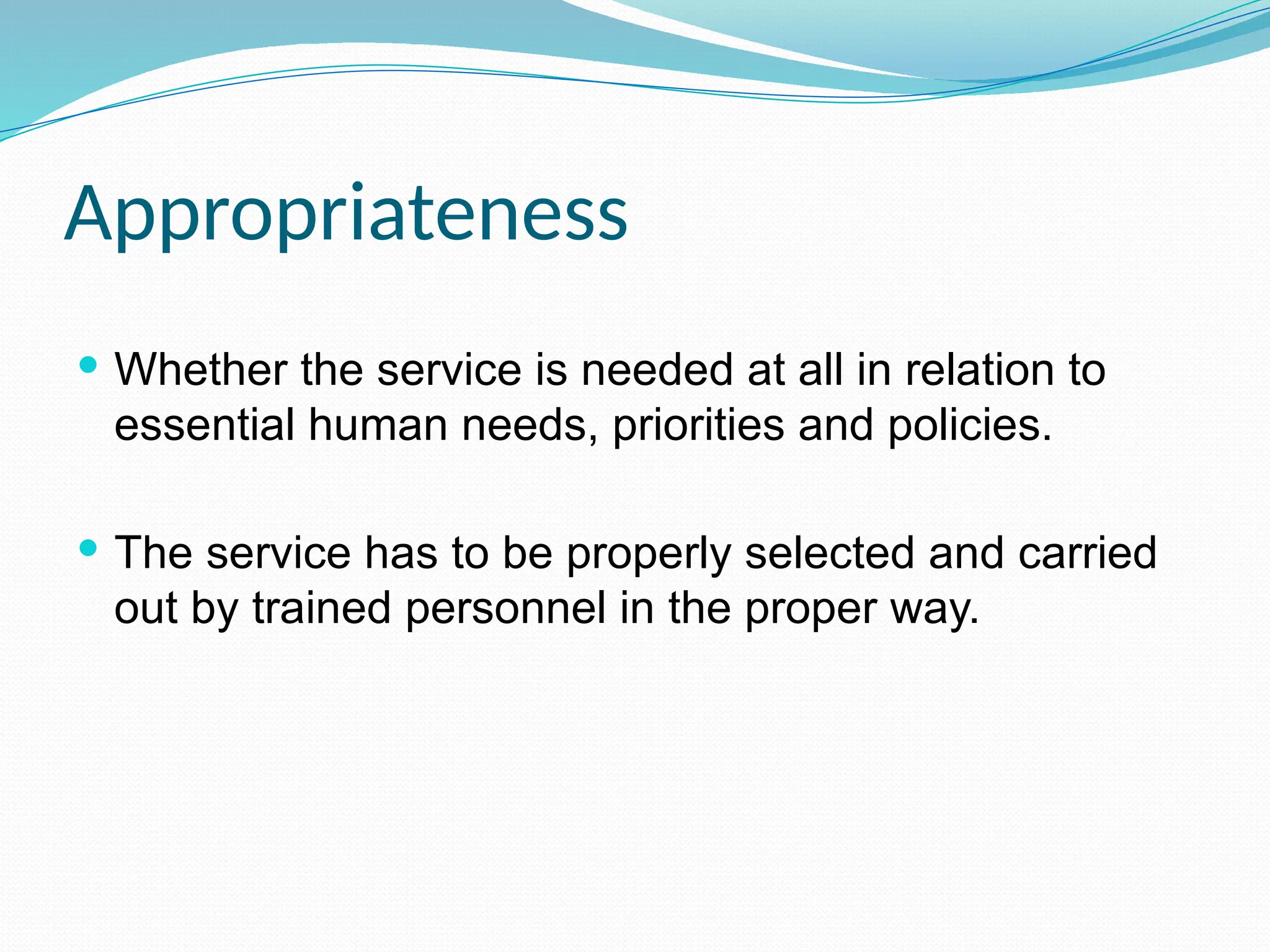 Appropriateness
 Whether the service is needed at all in relation to
essential human needs, priorities and policies.
 The service has to be properly selected and carried
out by trained personnel in the proper way.
 