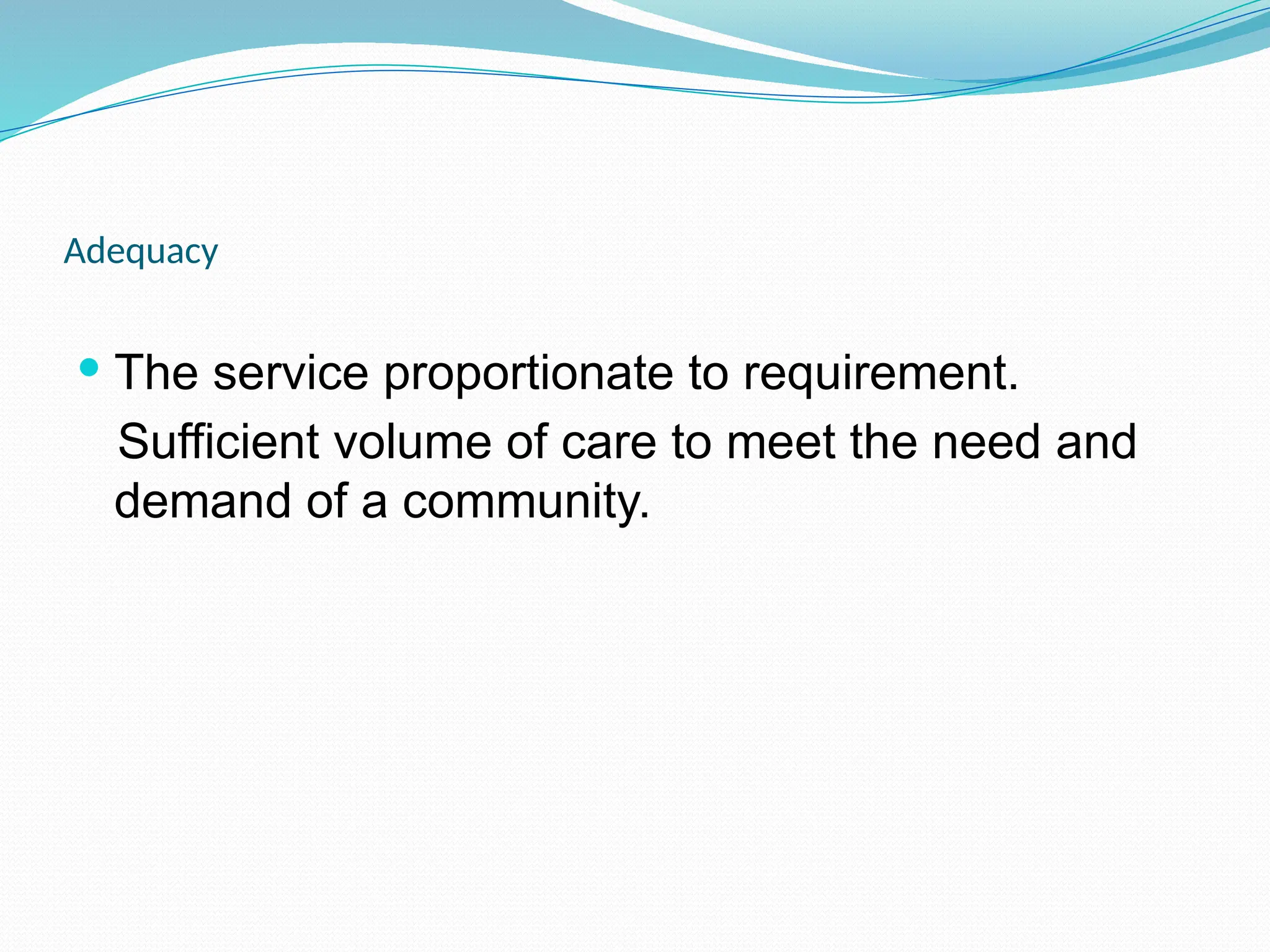 Adequacy
 The service proportionate to requirement.
Sufficient volume of care to meet the need and
demand of a community.
 