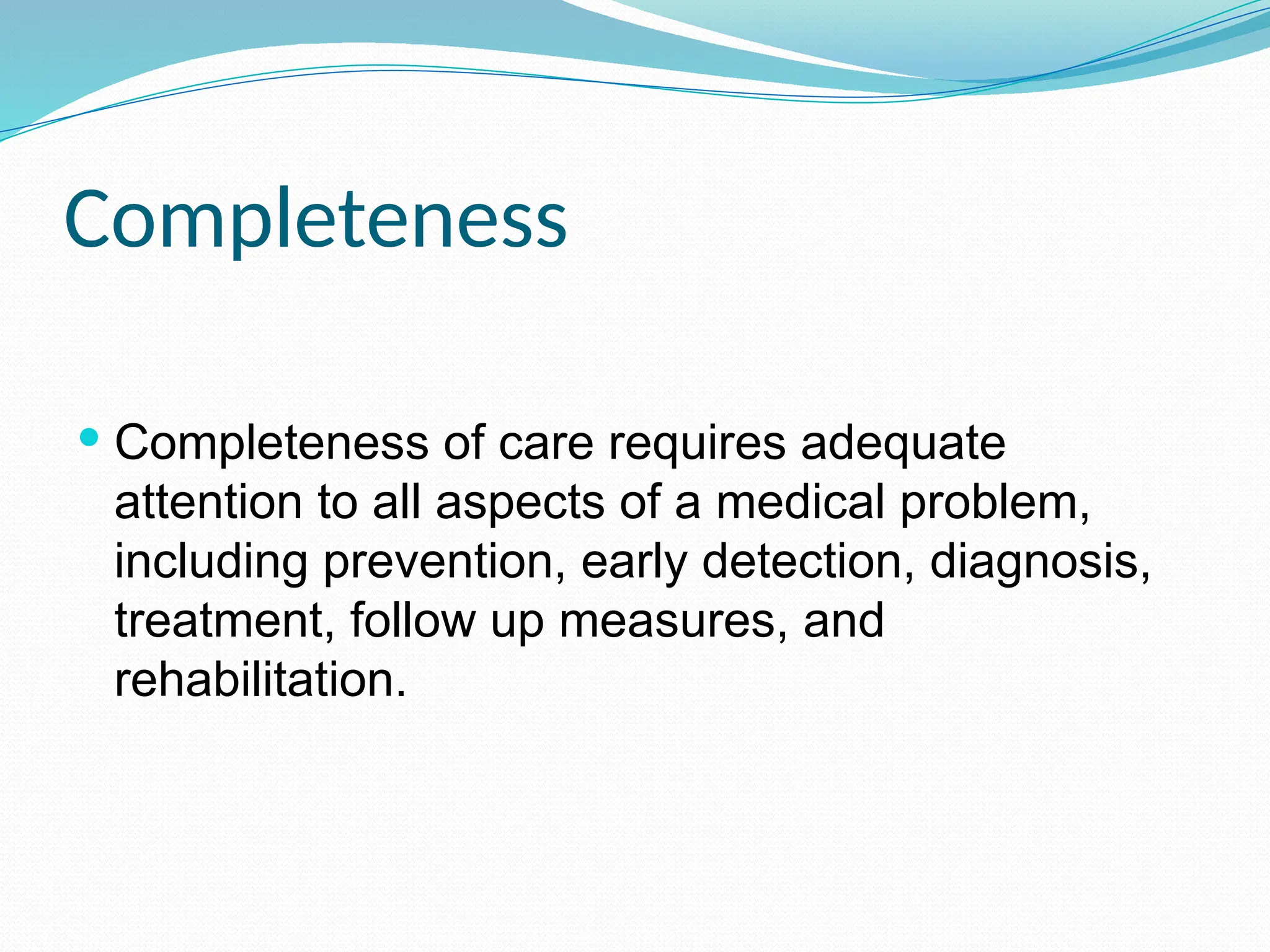 Completeness
 Completeness of care requires adequate
attention to all aspects of a medical problem,
including prevention, early detection, diagnosis,
treatment, follow up measures, and
rehabilitation.
 