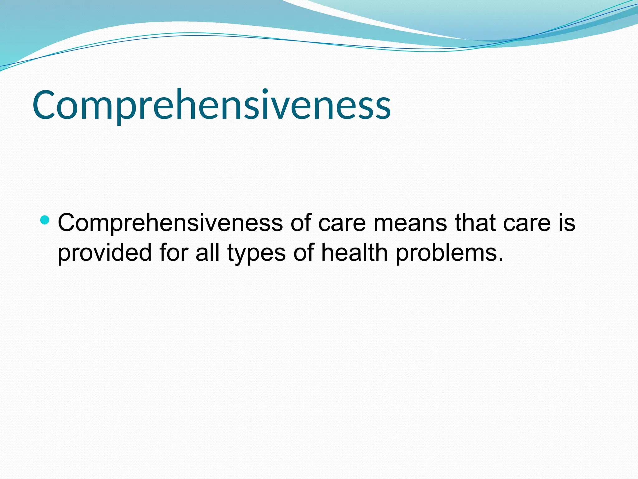 Comprehensiveness
 Comprehensiveness of care means that care is
provided for all types of health problems.
 
