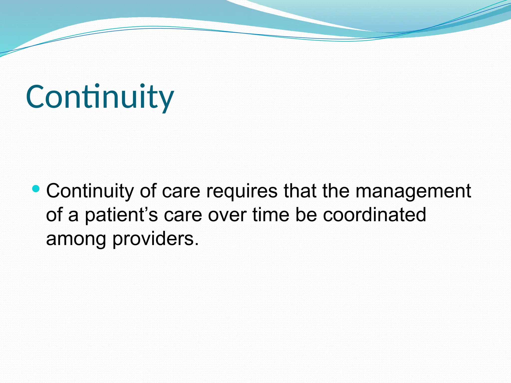 Continuity
 Continuity of care requires that the management
of a patient’s care over time be coordinated
among providers.
 