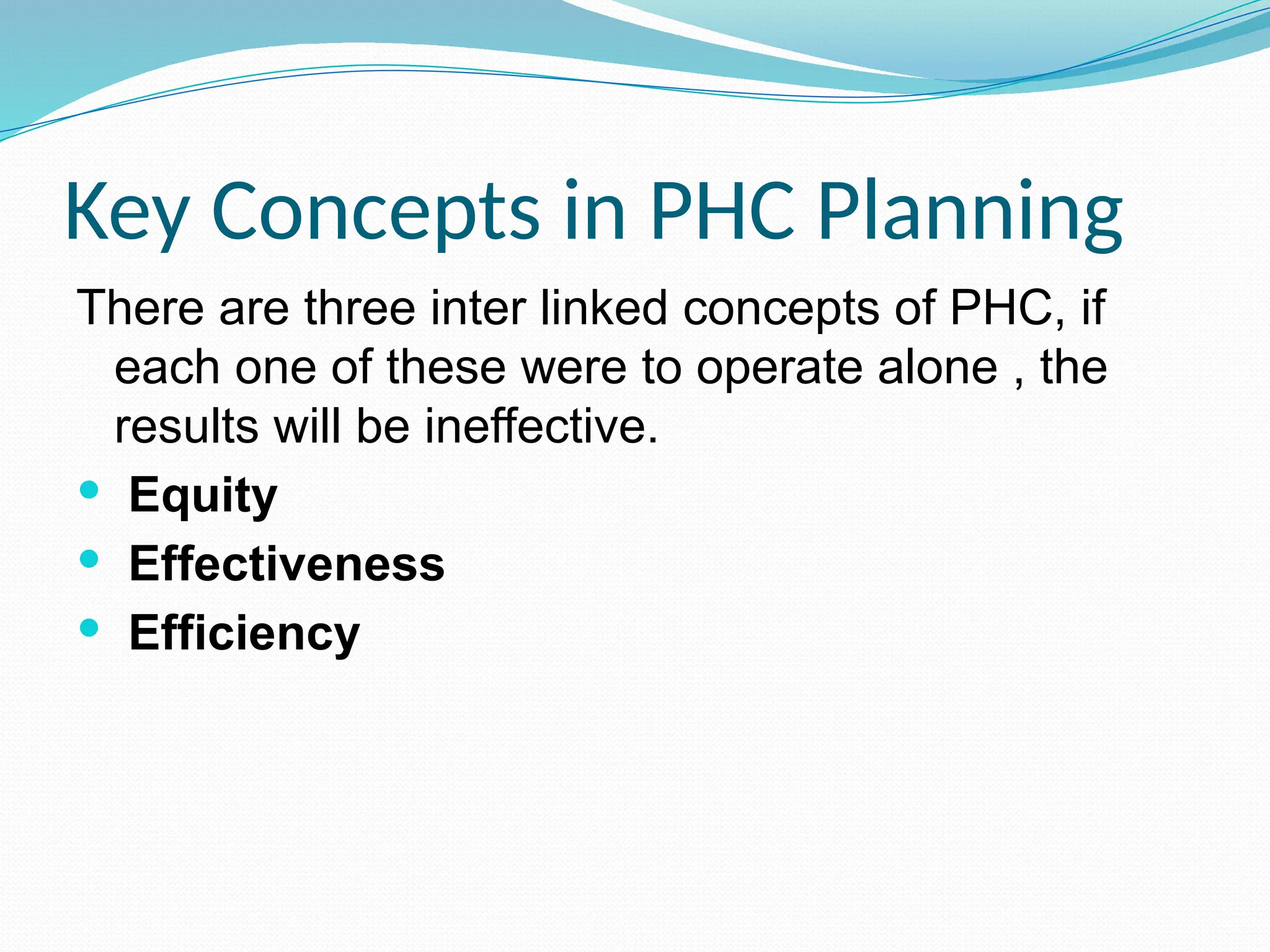 Key Concepts in PHC Planning
There are three inter linked concepts of PHC, if
each one of these were to operate alone , the
results will be ineffective.
 Equity
 Effectiveness
 Efficiency
 