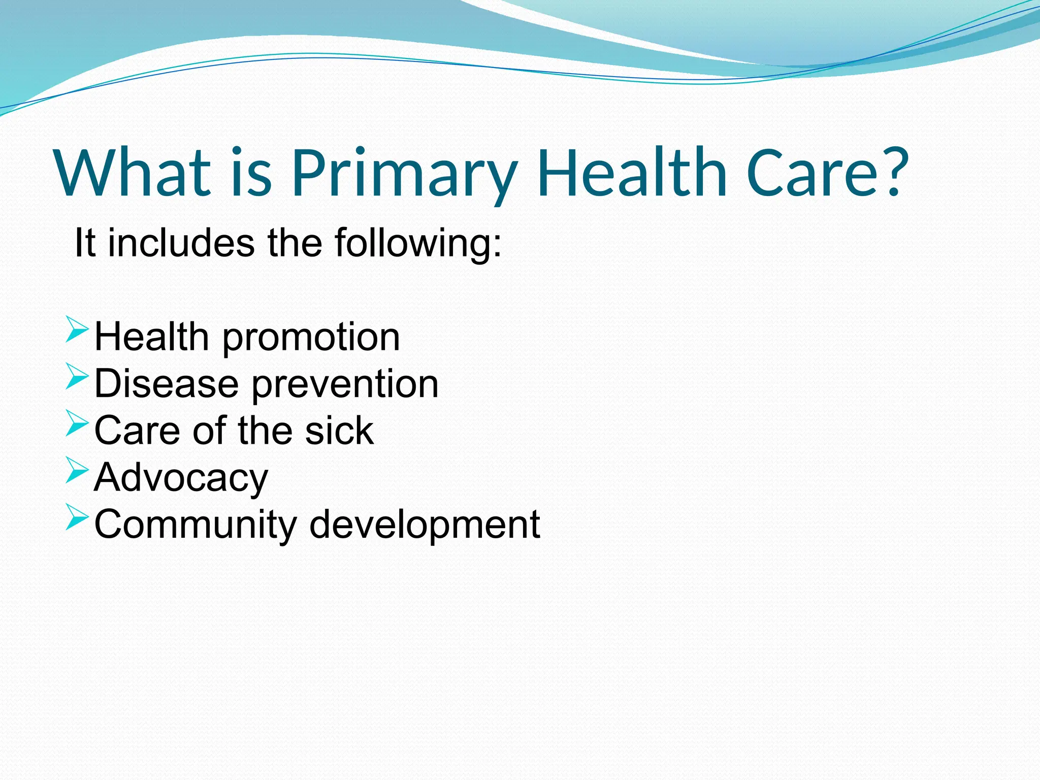 What is Primary Health Care?
It includes the following:
Health promotion
Disease prevention
Care of the sick
Advocacy
Community development
 