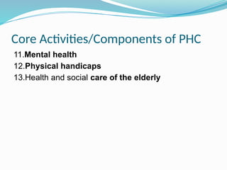 Core Activities/Components of PHC
11.Mental health
12.Physical handicaps
13.Health and social care of the elderly
 