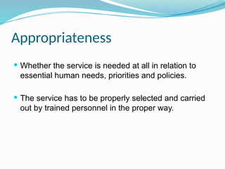 Appropriateness
 Whether the service is needed at all in relation to
essential human needs, priorities and policies.
 The service has to be properly selected and carried
out by trained personnel in the proper way.
 