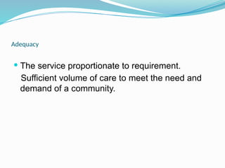 Adequacy
 The service proportionate to requirement.
Sufficient volume of care to meet the need and
demand of a community.
 