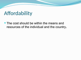 Affordability
 The cost should be within the means and
resources of the individual and the country.
 