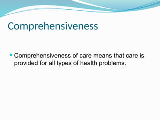 Comprehensiveness
 Comprehensiveness of care means that care is
provided for all types of health problems.
 