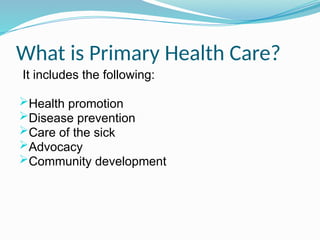 What is Primary Health Care?
It includes the following:
Health promotion
Disease prevention
Care of the sick
Advocacy
Community development
 