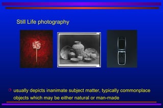 Still Life photography




   usually depicts inanimate subject matter, typically commonplace
    objects which may be either natural or man-made
 
