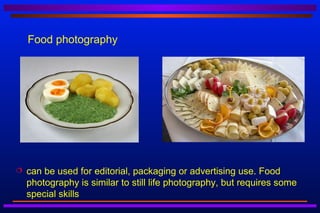 Food photography




   can be used for editorial, packaging or advertising use. Food
    photography is similar to still life photography, but requires some
    special skills
 