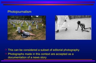 Photojournalism




   This can be considered a subset of editorial photography
   Photographs made in this context are accepted as a
    documentation of a news story
 