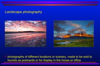 Landscape photography




   photographs of different locations or scenery, made to be sold to
    tourists as postcards or for display in the house or office
 