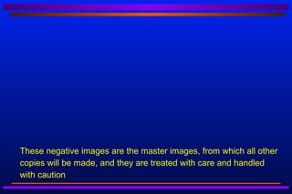    These negative images are the master images, from which all other
    copies will be made, and they are treated with care and handled
    with caution
 