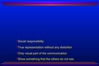 Social   responsibility
True   representation without any distortion
Only   visual part of the communication
Show     something that the others do not see
 