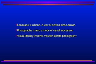 Language     is a bond, a way of getting ideas across
Photography     is also a mode of visual expression
Visual   literacy involves visually literate photography
 