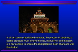    In all but certain specialized cameras, the process of obtaining a
    usable exposure must involve the use, manually or automatically,
    of a few controls to ensure the photograph is clear, sharp and well
    illuminated
 