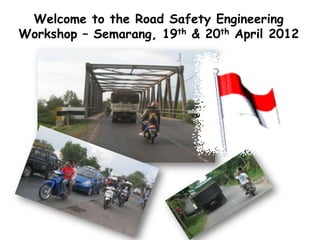 Welcome to the Road Safety Engineering
Workshop – Semarang, 19th & 20th April 2012
 
