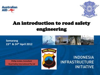 An introduction to road safety
                engineering

Semarang
23rd & 24th April 2012




     Phillip Jordan, Consultant
  Road Safety International Pty Ltd
 