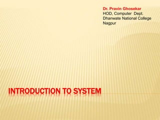 INTRODUCTION TO SYSTEM
Dr. Pravin Ghosekar
HOD, Computer Dept.
Dhanwate National College
Nagpur
 