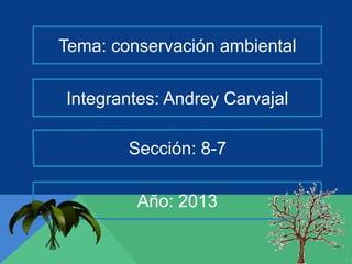 Tema: conservación ambiental
Integrantes: Andrey Carvajal
Sección: 8-7
Año: 2013
 