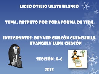 Liceo Otilio Ulate Blanco
Tema: Respeto Por Toda Forma De Vida
Integrantes: Deyver Chacón Chinchilla
Evangely Luna Chacón
Sección: 8-6
2013
 
