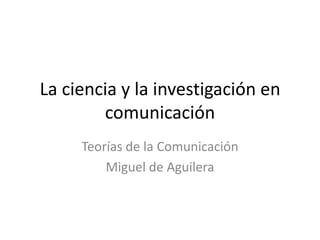 La ciencia y la investigación en comunicación Teorías de la Comunicación Miguel de Aguilera 