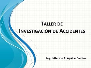 TALLER DE
INVESTIGACIÓN DE ACCIDENTES
Ing. Jefferson A. Aguilar Benitez
 