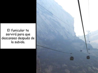 El funicular te
servirá para que
descanses después de
la subida.
 