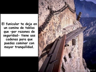 El funicular te deja en
un camino de tablas
que –por razones de
seguridad- tiene uas
cadenas para que
puedas caminar con
mayor tranquilidad.
 