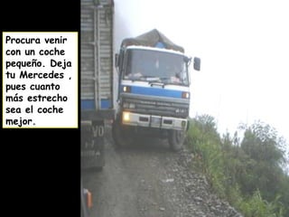 Procura venir
con un coche
pequeño. Deja
tu Mercedes ,
pues cuanto
más estrecho
sea el coche
mejor.
 