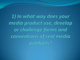 1) In what way does your media product use, develop or challenge forms and conventions of real media products? 