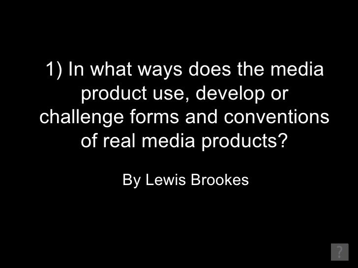 1) In what ways does the media      product use, develop orchallenge forms and conventions      of real media products?   ...